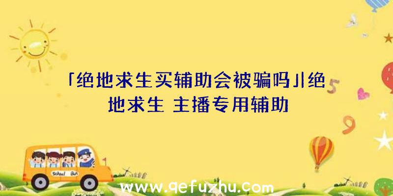 「绝地求生买辅助会被骗吗」|绝地求生